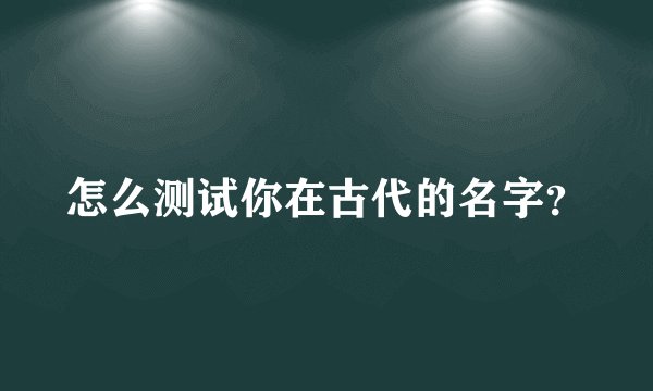 怎么测试你在古代的名字？