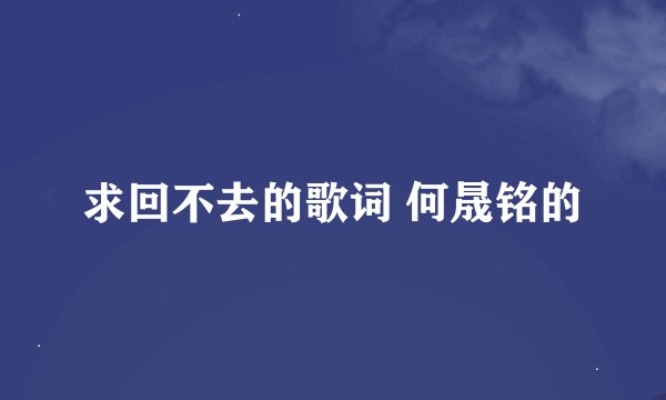 求回不去的歌词 何晟铭的