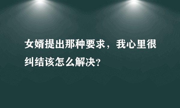 女婿提出那种要求，我心里很纠结该怎么解决？