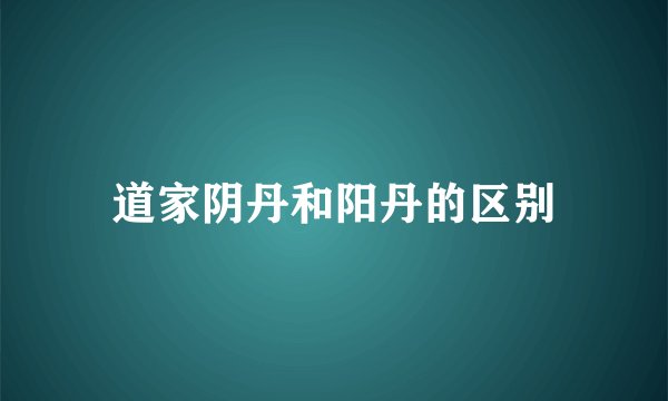 道家阴丹和阳丹的区别