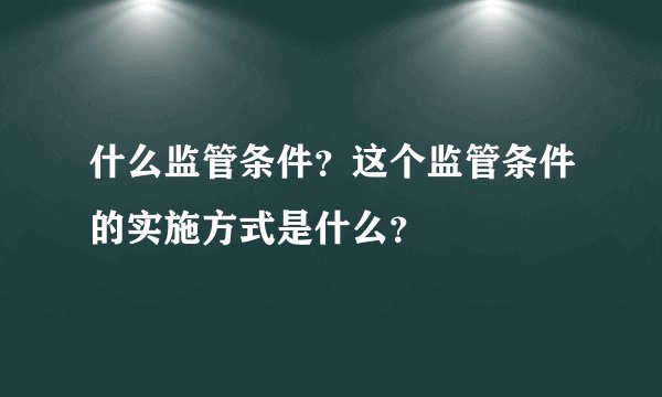 什么监管条件？这个监管条件的实施方式是什么？
