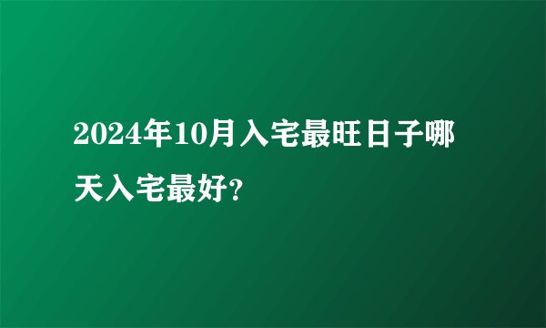 2024年10月入宅最旺日子哪天入宅最好？