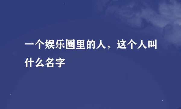 一个娱乐圈里的人，这个人叫什么名字
