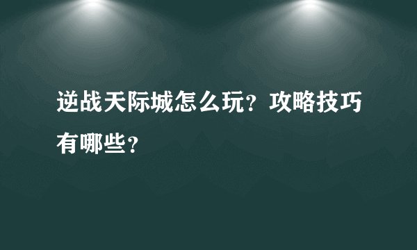 逆战天际城怎么玩？攻略技巧有哪些？
