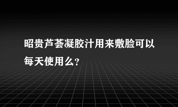 昭贵芦荟凝胶汁用来敷脸可以每天使用么？