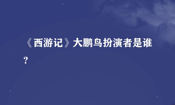 《西游记》大鹏鸟扮演者是谁?