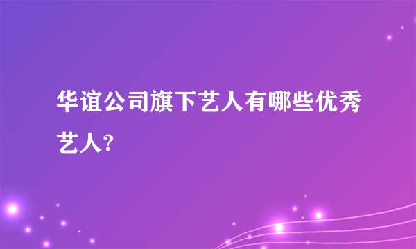 华谊公司旗下艺人有哪些优秀艺人?
