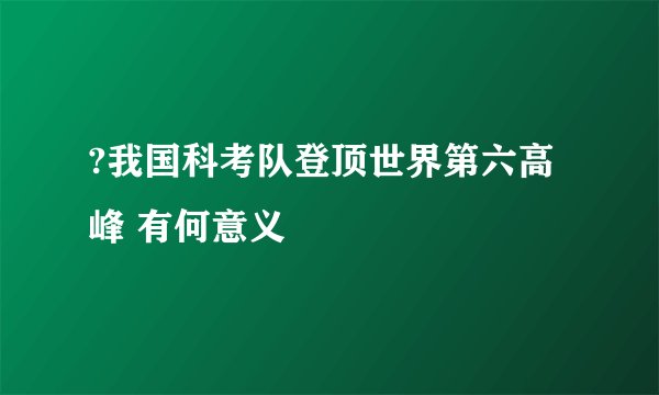 ?我国科考队登顶世界第六高峰 有何意义