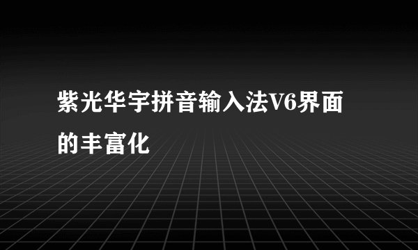 紫光华宇拼音输入法V6界面的丰富化