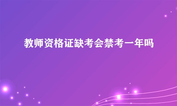 教师资格证缺考会禁考一年吗