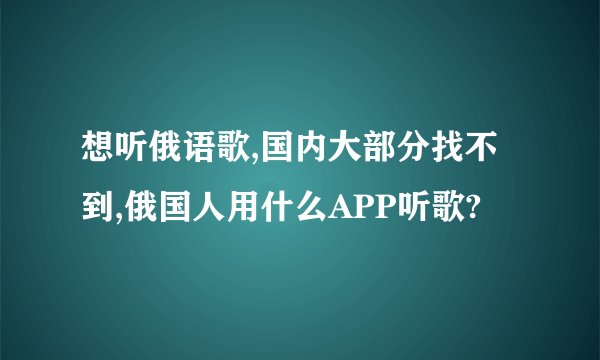 想听俄语歌,国内大部分找不到,俄国人用什么APP听歌?
