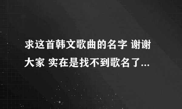 求这首韩文歌曲的名字 谢谢大家 实在是找不到歌名了http://www.tudou.com/programs/view/nRVVvNxwqX0/