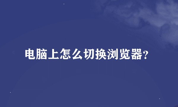 电脑上怎么切换浏览器？