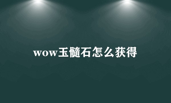 wow玉髓石怎么获得