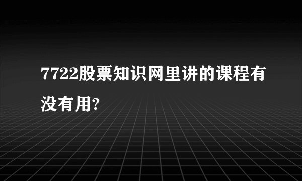 7722股票知识网里讲的课程有没有用?