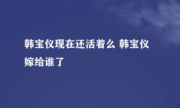 韩宝仪现在还活着么 韩宝仪嫁给谁了