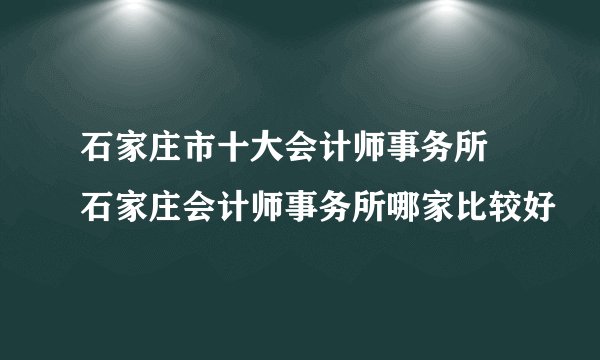 石家庄市十大会计师事务所 石家庄会计师事务所哪家比较好