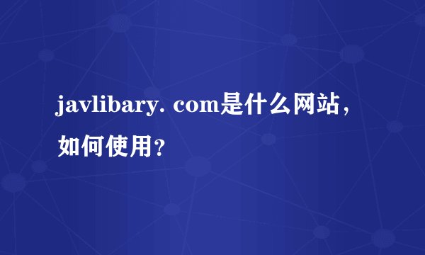 javlibary. com是什么网站，如何使用？