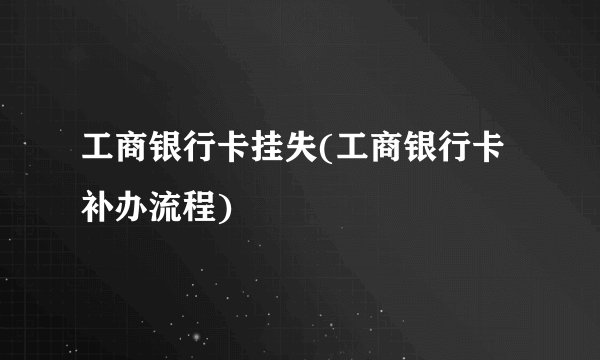 工商银行卡挂失(工商银行卡补办流程)