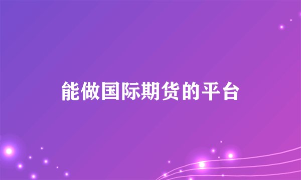 能做国际期货的平台