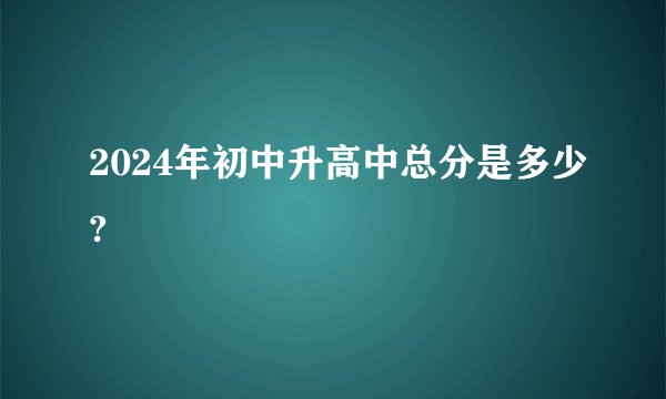 2024年初中升高中总分是多少?