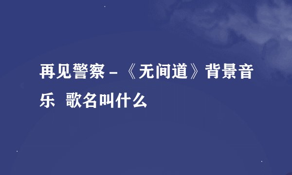 再见警察－《无间道》背景音乐  歌名叫什么