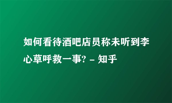 如何看待酒吧店员称未听到李心草呼救一事? - 知乎