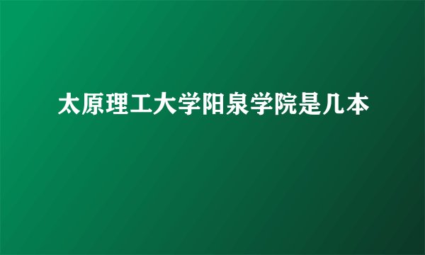 太原理工大学阳泉学院是几本