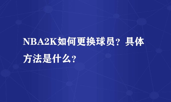 NBA2K如何更换球员？具体方法是什么？
