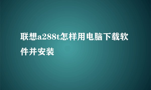 联想a288t怎样用电脑下载软件并安装