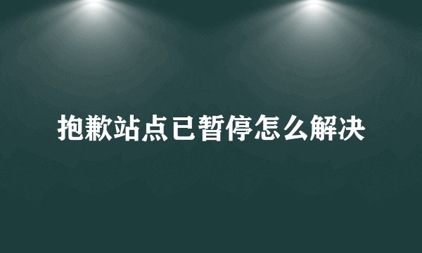 抱歉站点已暂停怎么解决