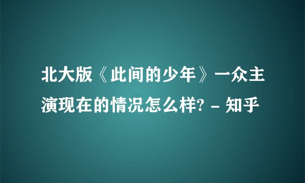 北大版《此间的少年》一众主演现在的情况怎么样? - 知乎