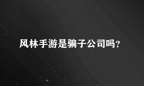 风林手游是骗子公司吗？