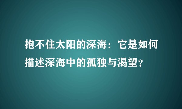 抱不住太阳的深海:它是如何描述深海中的孤独与渴望?