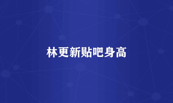 林更新贴吧身高