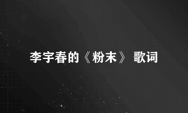 李宇春的《粉末》 歌词