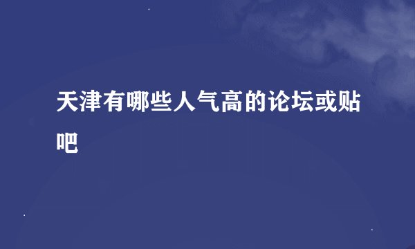 天津有哪些人气高的论坛或贴吧