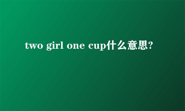 two girl one cup什么意思?