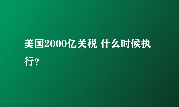 美国2000亿关税 什么时候执行？