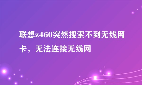 联想z460突然搜索不到无线网卡，无法连接无线网