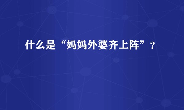 什么是“妈妈外婆齐上阵”？