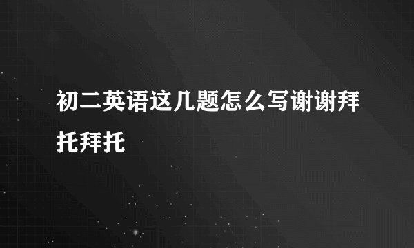 初二英语这几题怎么写谢谢拜托拜托