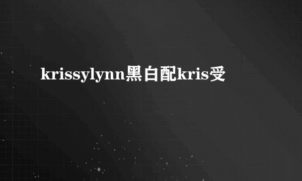 krissylynn黑白配kris受