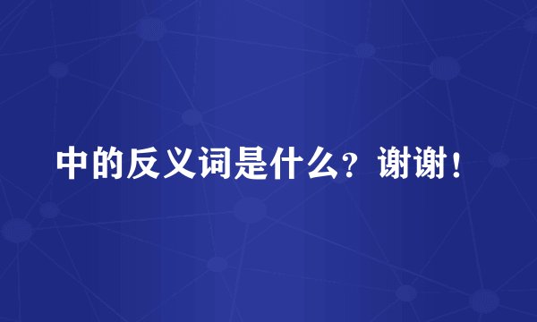 中的反义词是什么？谢谢！