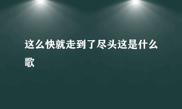 这么快就走到了尽头这是什么歌