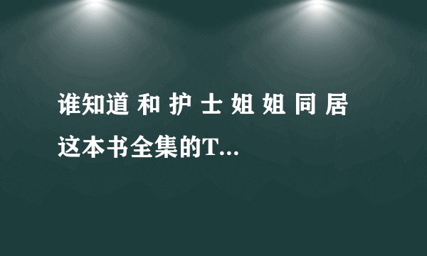 谁知道 和 护 士 姐 姐 同 居 这本书全集的TXT的下载?