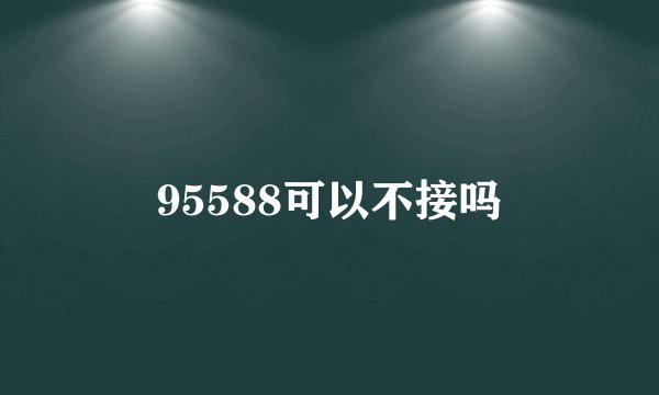 95588可以不接吗