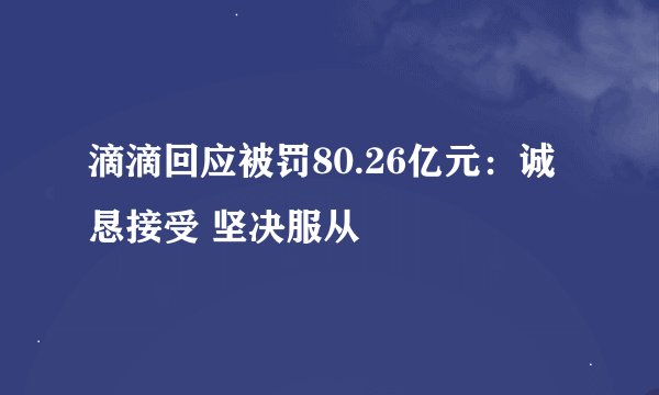 滴滴回应被罚80.26亿元：诚恳接受 坚决服从