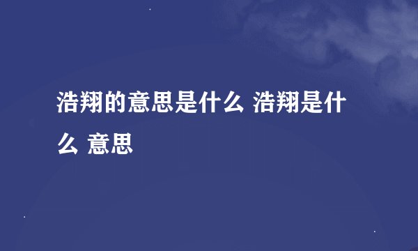 浩翔的意思是什么 浩翔是什么 意思