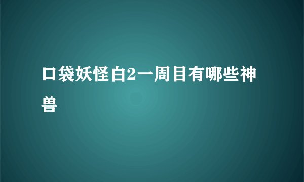 口袋妖怪白2一周目有哪些神兽
